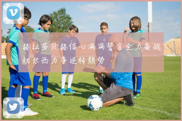 赫拉芬贝赫信心满满誓言全力备战切尔西力争逆转颓势
