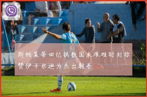 斯帕莱蒂回忆执教国米艰难时刻称赞伊卡尔迪为杰出射手