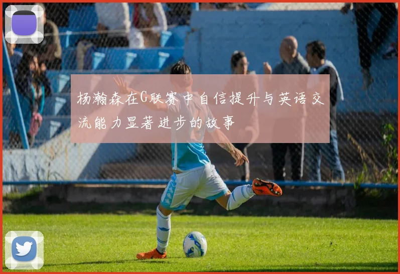 杨瀚森在G联赛中自信提升与英语交流能力显著进步的故事