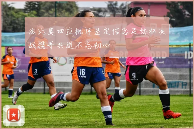 法比奥回应批评坚定信念足协杯决战携手共进不忘初心