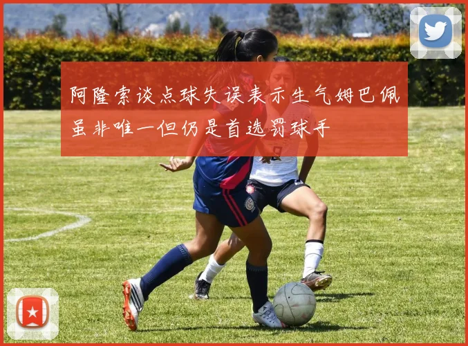 阿隆索谈点球失误表示生气姆巴佩虽非唯一但仍是首选罚球手