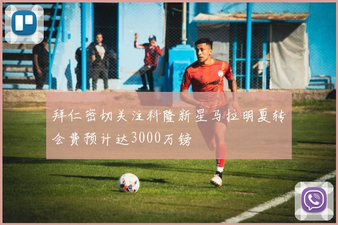 拜仁密切关注科隆新星马拉明夏转会费预计达3000万镑