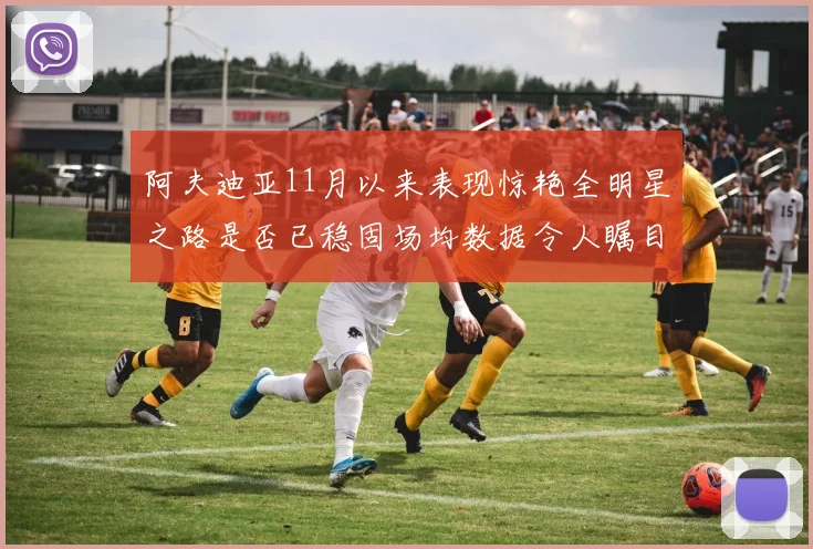 阿夫迪亚11月以来表现惊艳全明星之路是否已稳固场均数据令人瞩目