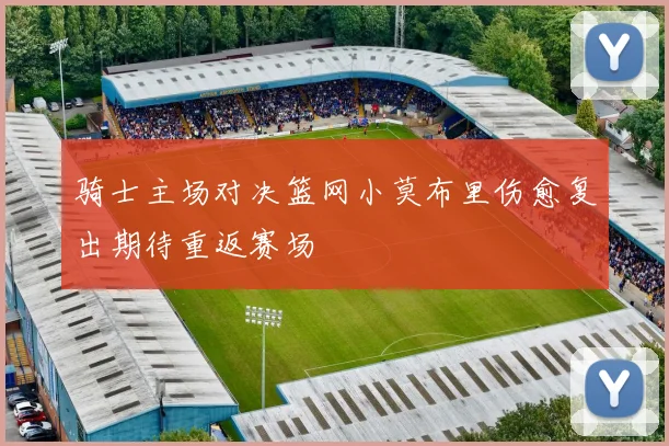 骑士主场对决篮网小莫布里伤愈复出期待重返赛场