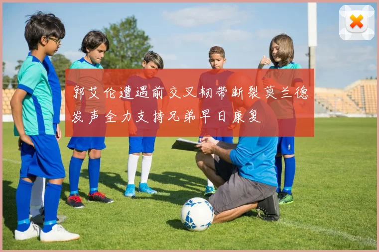 郭艾伦遭遇前交叉韧带断裂莫兰德发声全力支持兄弟早日康复