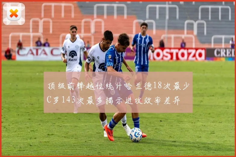 顶级前锋越位统计哈兰德18次最少C罗143次最多揭示进攻效率差异