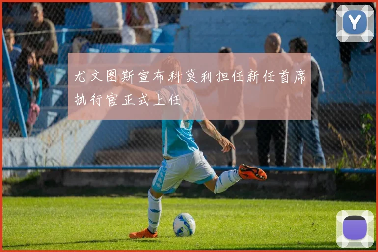 尤文图斯宣布科莫利担任新任首席执行官正式上任