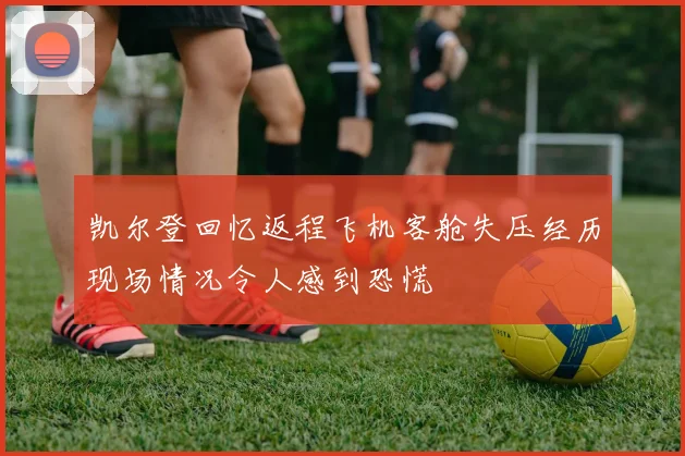 凯尔登回忆返程飞机客舱失压经历现场情况令人感到恐慌