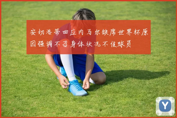 安切洛蒂回应内马尔缺席世界杯原因强调不召身体状况不佳球员