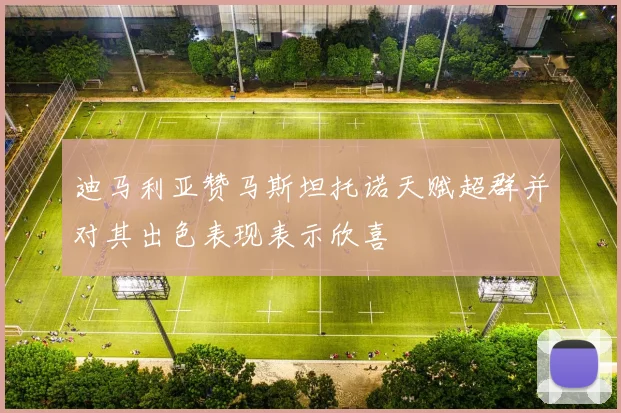 迪马利亚赞马斯坦托诺天赋超群并对其出色表现表示欣喜
