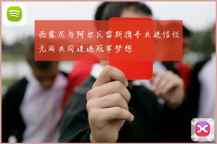 西蒙尼与阿尔瓦雷斯携手共进信任无间共同追逐冠军梦想