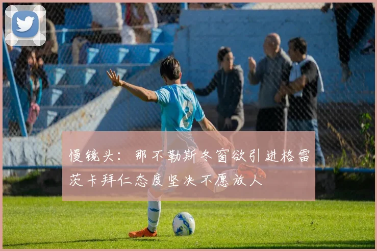 慢镜头：那不勒斯冬窗欲引进格雷茨卡拜仁态度坚决不愿放人