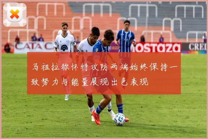马祖拉称怀特攻防两端始终保持一致努力与能量展现出色表现