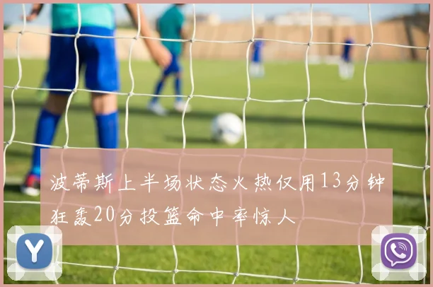 波蒂斯上半场状态火热仅用13分钟狂轰20分投篮命中率惊人