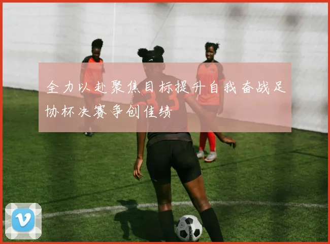 全力以赴聚焦目标提升自我奋战足协杯决赛争创佳绩