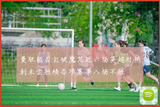 曼联能否打破魔咒近六场英超对热刺未尝胜绩各项赛事八场不胜