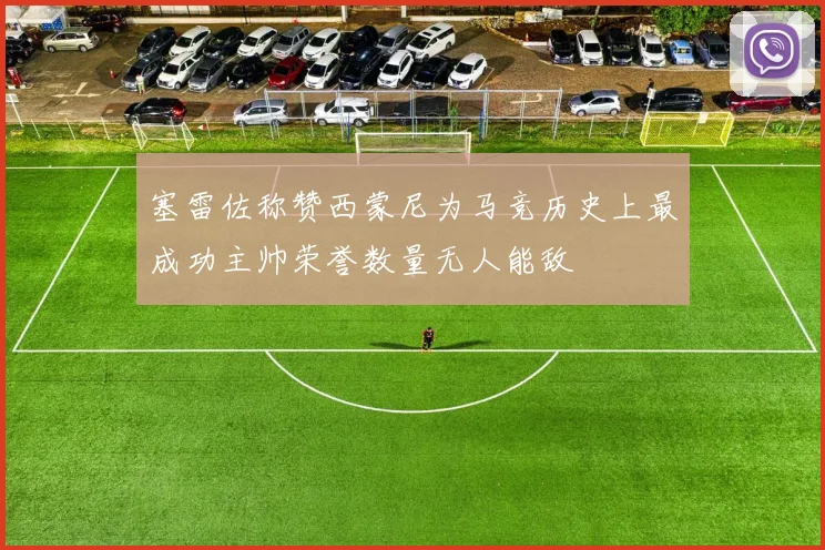 塞雷佐称赞西蒙尼为马竞历史上最成功主帅荣誉数量无人能敌