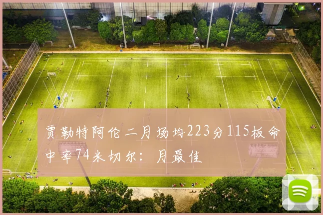 贾勒特阿伦二月场均223分115板命中率74米切尔：月最佳