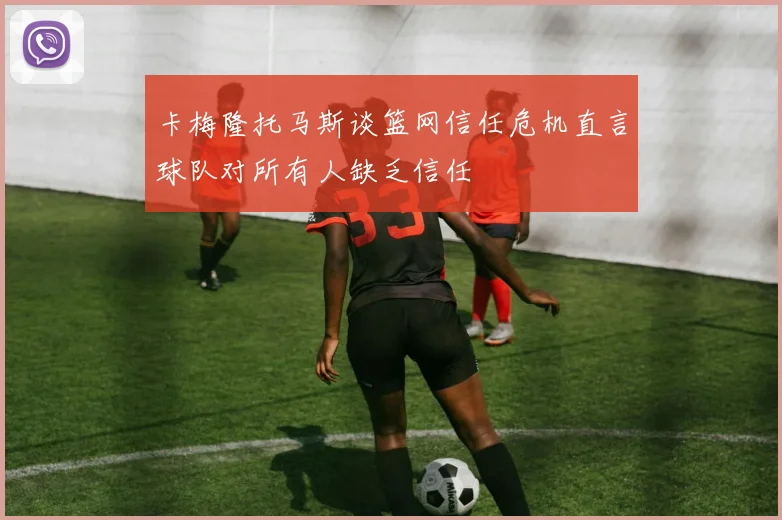 卡梅隆托马斯谈篮网信任危机直言球队对所有人缺乏信任