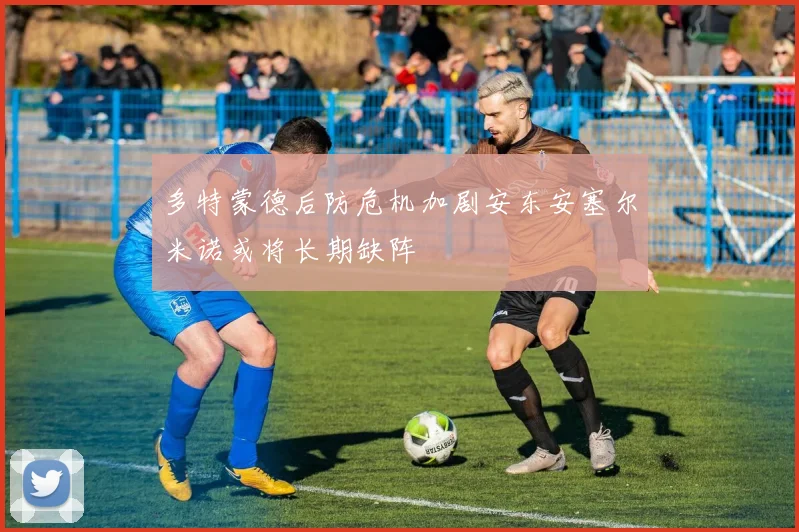 多特蒙德后防危机加剧安东安塞尔米诺或将长期缺阵