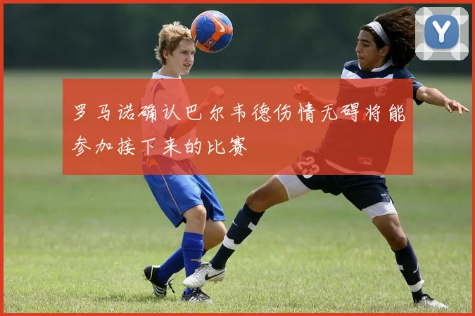 罗马诺确认巴尔韦德伤情无碍将能参加接下来的比赛