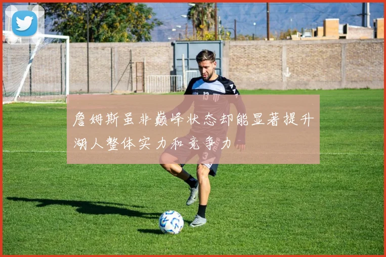 詹姆斯虽非巅峰状态却能显著提升湖人整体实力和竞争力