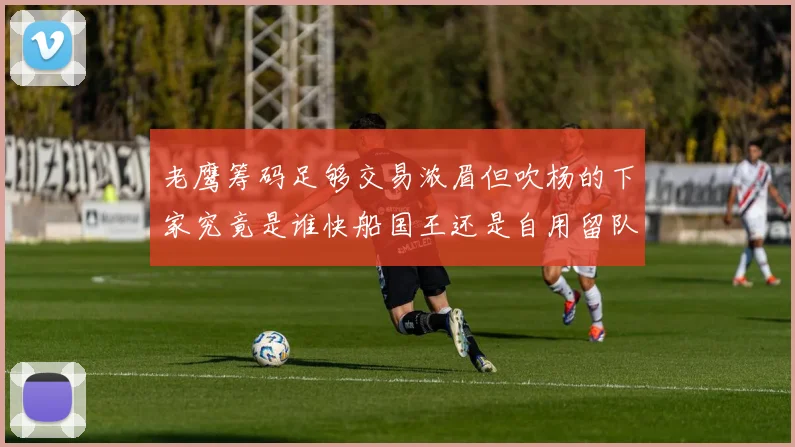 老鹰筹码足够交易浓眉但吹杨的下家究竟是谁快船国王还是自用留队