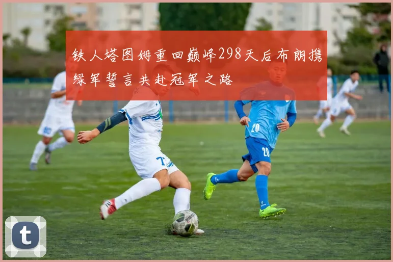 铁人塔图姆重回巅峰298天后布朗携绿军誓言共赴冠军之路