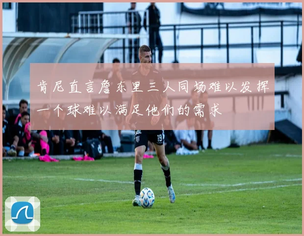肯尼直言詹东里三人同场难以发挥一个球难以满足他们的需求