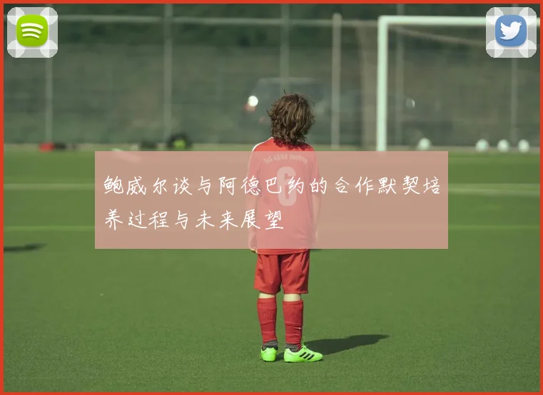 鲍威尔谈与阿德巴约的合作默契培养过程与未来展望