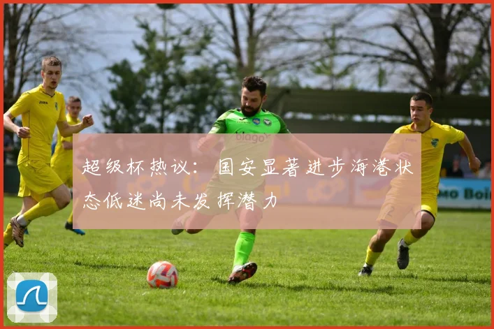 超级杯热议：国安显著进步海港状态低迷尚未发挥潜力