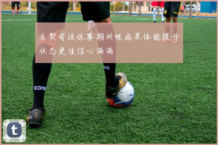 东契奇谈休赛期训练成果体能提升状态更佳信心满满