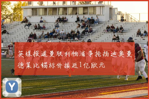 英媒报道曼联利物浦争抢扬迪奥曼德莱比锡标价接近1亿欧元