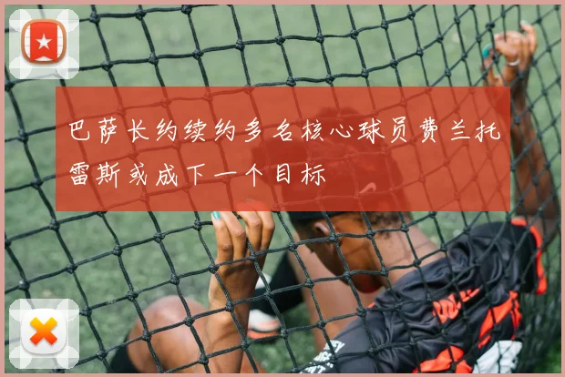 巴萨长约续约多名核心球员费兰托雷斯或成下一个目标