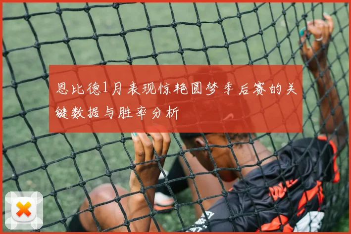 恩比德1月表现惊艳圆梦季后赛的关键数据与胜率分析