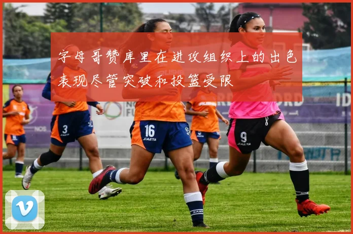 字母哥赞库里在进攻组织上的出色表现尽管突破和投篮受限