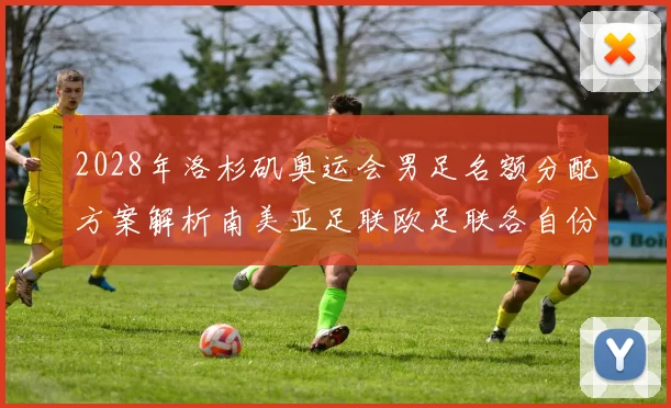 2028年洛杉矶奥运会男足名额分配方案解析南美亚足联欧足联各自份额