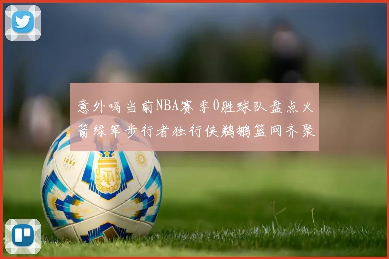 意外吗当前NBA赛季0胜球队盘点火箭绿军步行者独行侠鹈鹕篮网齐聚