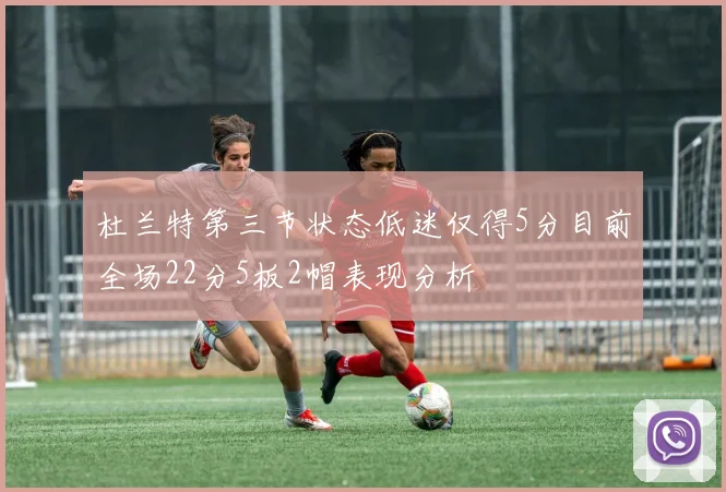 杜兰特第三节状态低迷仅得5分目前全场22分5板2帽表现分析