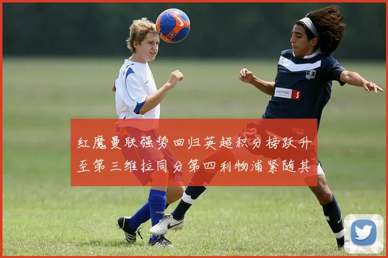 红魔曼联强势回归英超积分榜跃升至第三维拉同分第四利物浦紧随其后第五