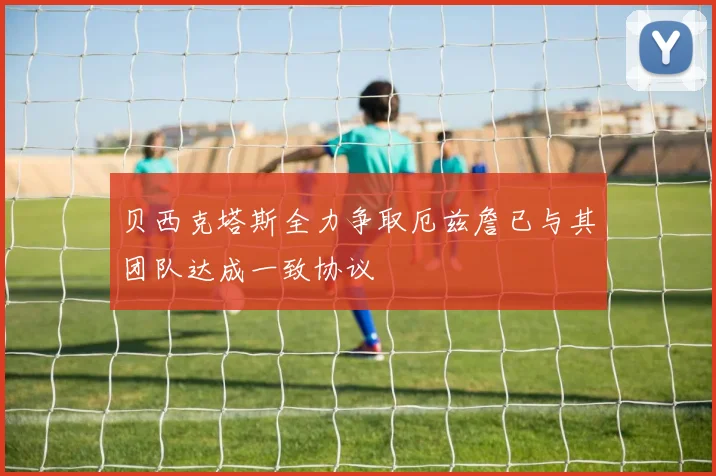 贝西克塔斯全力争取厄兹詹已与其团队达成一致协议