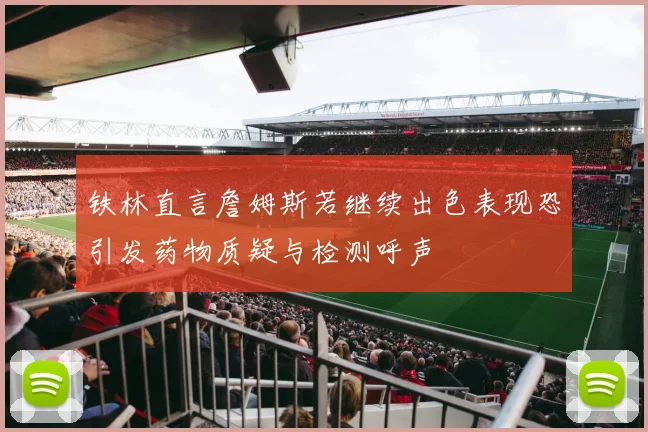 铁林直言詹姆斯若继续出色表现恐引发药物质疑与检测呼声