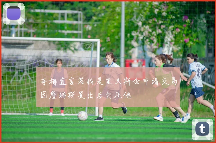 夸梅直言若我是里夫斯会申请交易因詹姆斯复出后打压他