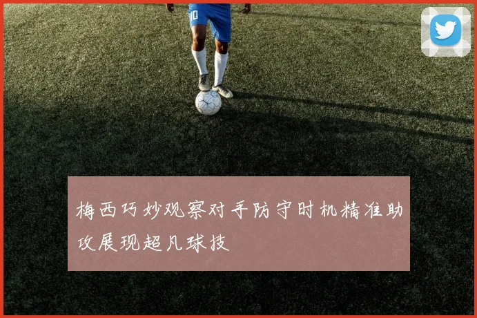 梅西巧妙观察对手防守时机精准助攻展现超凡球技