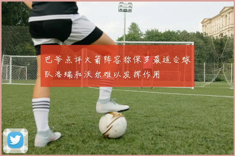 巴爷点评火箭阵容称保罗最适合球队洛瑞和沃尔难以发挥作用