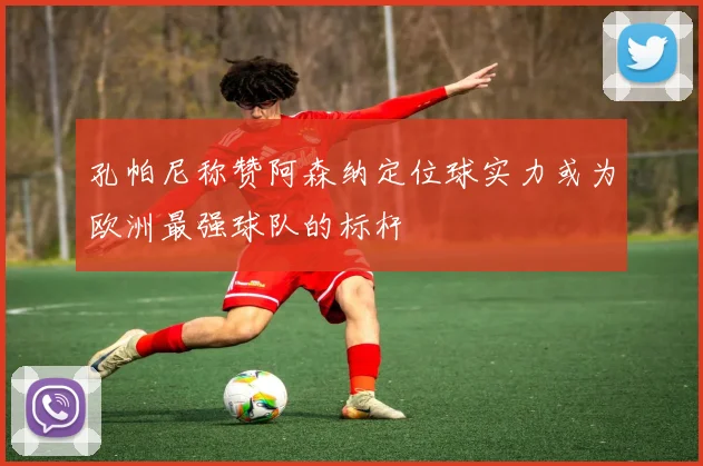 孔帕尼称赞阿森纳定位球实力或为欧洲最强球队的标杆