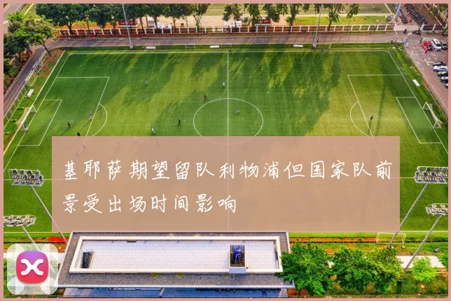 基耶萨期望留队利物浦但国家队前景受出场时间影响