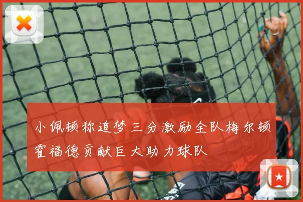 小佩顿称追梦三分激励全队梅尔顿霍福德贡献巨大助力球队