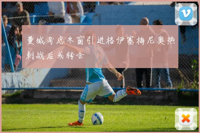 曼城考虑冬窗引进格伊塞梅尼奥热刺战后或转会