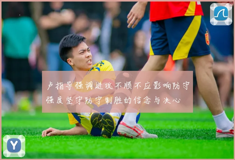 卢指导强调进攻不顺不应影响防守强度坚守防守制胜的信念与决心